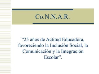 Co.N.N.A.R.
“25 años de Actitud Educadora,
favoreciendo la Inclusión Social, la
Comunicación y la Integración
Escolar”.
 