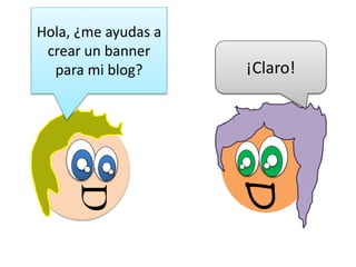 D
Hola, ¿me ayudas a
crear un banner
para mi blog?
D
¡Claro!
 