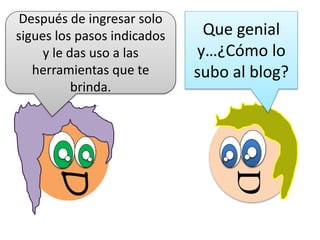 D
Que genial
y…¿Cómo lo
subo al blog?
D
Después de ingresar solo
sigues los pasos indicados
y le das uso a las
herramientas que te
brinda.
 
