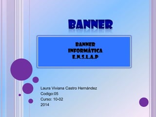 Laura Viviana Castro Hernández
Codigo:05
Curso: 10-02
2014
BANNER
Informática
E.N.S.L.A.P
 