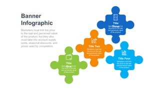 Title
One
Marketers must link
the price to the real
and perceived value
of the product
Title Two
Marketers must link
the price to the real
and perceived value
of the product
Title
Three
Marketers must link
the price to the real
and perceived value
of the product
Title Four
Marketers must link
the price to the real
and perceived value
of the product
Banner
Infographic
Marketers must link the price
to the real and perceived value
of the product, but they also
must take into account supply
costs, seasonal discounts, and
prices used by competitors.
 