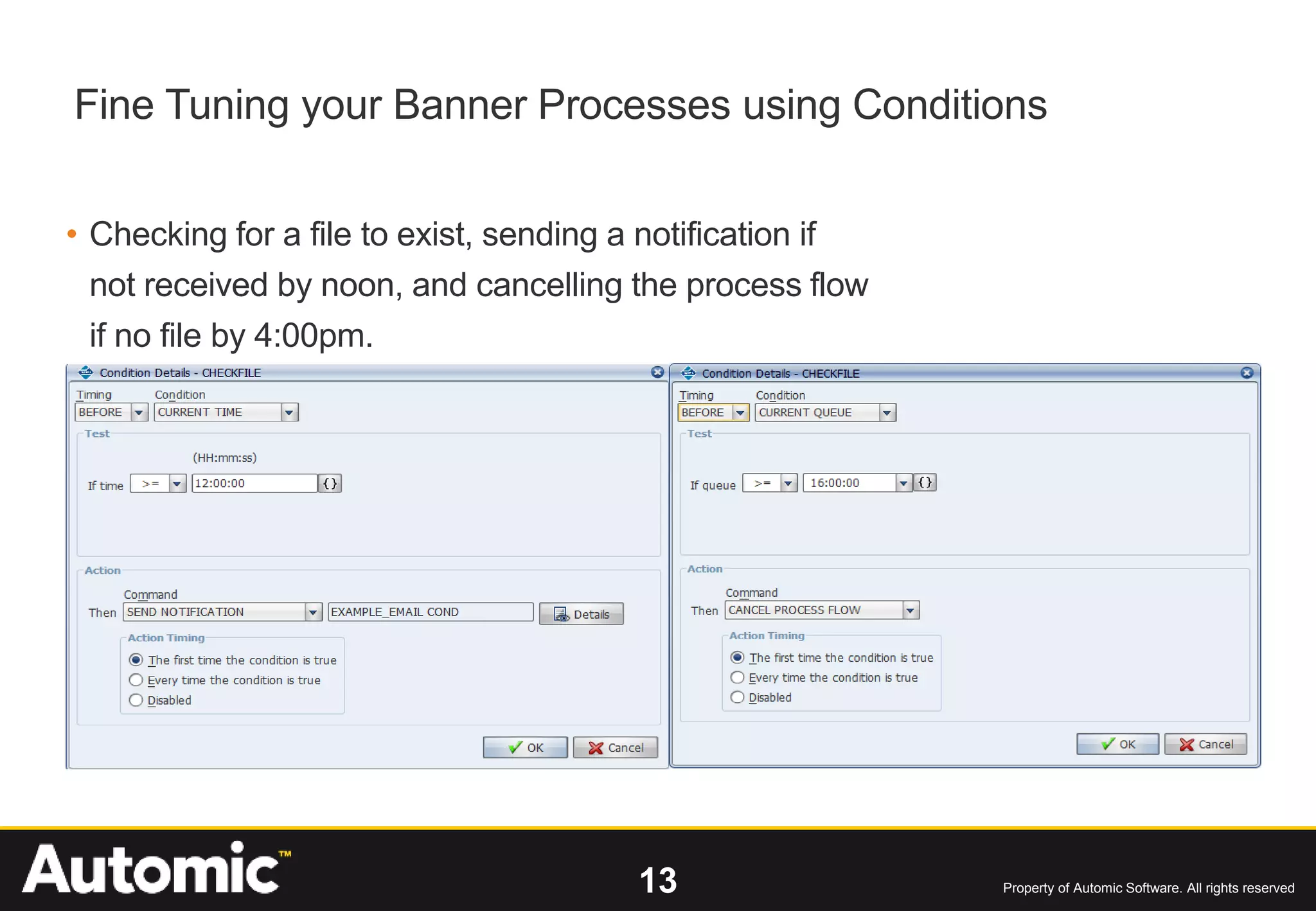13 Property of Automic Software. All rights reserved
• Checking for a file to exist, sending a notification if
not received by noon, and cancelling the process flow
if no file by 4:00pm.
Fine Tuning your Banner Processes using Conditions
 