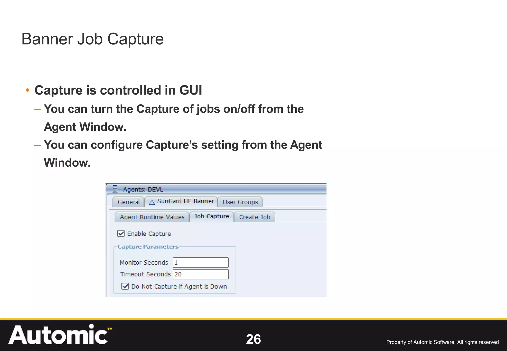 26 Property of Automic Software. All rights reserved
• Capture is controlled in GUI
– You can turn the Capture of jobs on/off from the
Agent Window.
– You can configure Capture’s setting from the Agent
Window.
Banner Job Capture
 