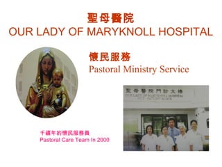 聖母醫院
OUR LADY OF MARYKNOLL HOSPITAL
懷民服務
Pastoral Ministry Service
千禧年的懷民服務員
Pastoral Care Team In 2000
 