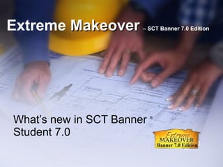 Extreme  Makeover   – SCT Banner 7.0 Edition What’s new in SCT Banner  ®  Student 7.0 