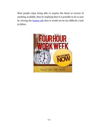 Most people enjoy being able to acquire the latest or newest of
anything available, thus by implying that it is possible to do so just
by viewing the banner ads then it would not be too difficult a task
to follow.




                               - 15 -
 