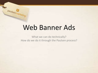 Web Banner Ads
       What we can do technically?
How do we do it through the Paulsen process?
 