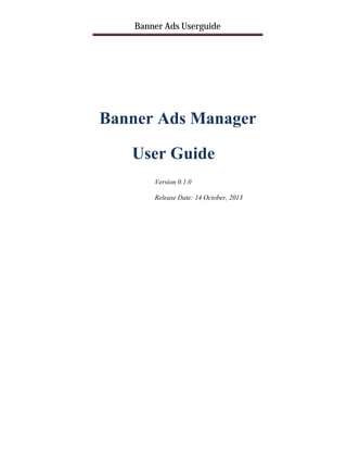 Banner Ads Userguide

Banner Ads Manager
User Guide
Version 0.1.0
Release Date: 14 October, 2013

 