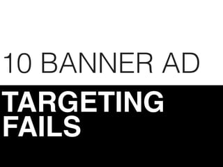 10 BANNER AD
TARGETING
FAILS
 