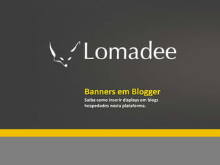 Especial Lomadee Fim de ano
          Banners em Blogger
          Saiba como inserir displays em blogs
          hospedados nesta plataforma.
 