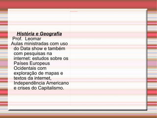 História e Geografia Prof.  Leomar Aulas ministradas com uso do Data show e também com pesquisas na internet: estudos sobre os Países Europeus Ocidentais com exploração de mapas e textos da internet, Independência Americano e crises do Capitalismo. 