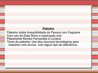 Palestra Palestra   sobre Acessibilidade da Pessoa com Cegueira Com uso do Data Show e explicação oral.  Palestrante Romeu Fernandes e Luciana Tema da palestra: Uso dos recursos tecnológicos para trabalhar com alunos  com algum tipo de deficiência. 