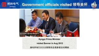 Kyrgyz Prime Minister
visited Banner in Aug 2012
2012年8月吉尔吉斯斯坦总理参观访问博纳
博纳电气
BANNER
Government officials visited 领导关怀
 