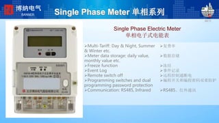 Single Phase Meter 单相系列
Single Phase Electric Meter
单相电子式电能表
198*224
2008-2-24
Multi-Tariff: Day & Night, Summer
& Winter etc.
Meter data storage: daily value,
monthly value etc.
Freeze function
Event Log
Remote switch off
Programming switches and dual
programming password protection
Communication: RS485, Infrared
博纳电气
BANNER
复费率
数据存储
冻结
事件记录
远程控制通断电
编程开关和编程密码双重防护
RS485、红外通讯
 