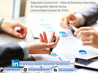 Ingeniero Comercial – Sales & Business Executive.
En búsqueda laboral activa.
Universidad Central de Chile.
Francisco Javier Sánchez Sandoval
+56973256727 fco.sanchez@vtr.net fco.sanchez08
 