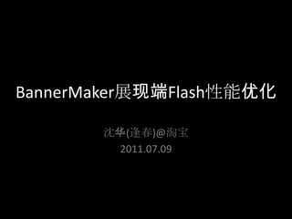 BannerMaker展现端Flash性能优化 沈华(逢春)@淘宝 2011.07.09 