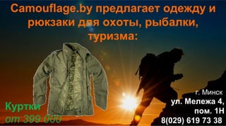 Camouflage.by предлагает одежду и
  рюкзаки для охоты, рыбалки,
            туризма:



                                г. Минск
                           ул. Мележа 4,
Куртки                           пом. 1Н
от 399 000              8(029) 619 73 38
 