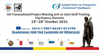 5th Transnational Project Meeting and 1st Joint Staﬀ Training
Cluj-Napoca, Romania
th th
24		-28			October	2016
Searching for the Labours of Hercules
2014-1-TR01-KA201-012990
Colegiul Tehnic de Transporturi
Transilvania” Cluj-Napoca
 