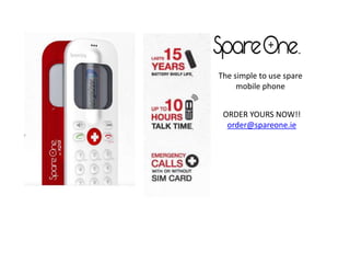 The simple to use spare
     mobile phone


 ORDER YOURS NOW!!
  order@spareone.ie
 