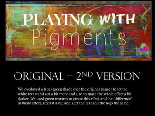 ORIGINAL – 2nd VERSION
We overlayed a blue/green shade over the original banner to let the
white text stand out a bit more and also to make the whole effect a bit
darker. We used green textures to create this effect and the ‘difference’
in blend effect, fixed it a bit, and kept the text and the logo the same.

 