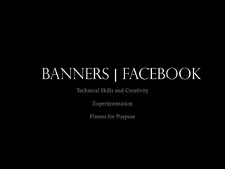 Banners | FACEBOOK
Technical Skills and Creativity
Experimentation
Fitness for Purpose

 