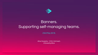 23rd May 2018.
Banners.
Supporting self-managing teams.
Alice Sowerby - COO, Dotmesh.
@SowerbyAlice
 