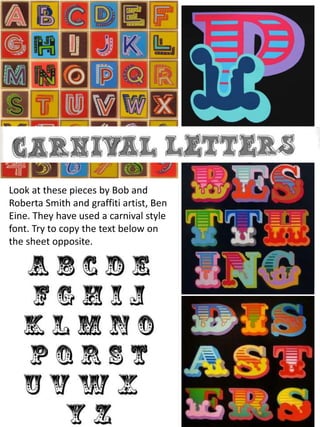 Look at these pieces by Bob and
Roberta Smith and graffiti artist, Ben
Eine. They have used a carnival style
font. Try to copy the text below on
the sheet opposite.
 
