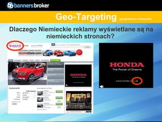 Geo-Targeting       (geograficzne celowanie)



 Dlaczego Niemieckie reklamy wyświetlane są na
            niemieckich stronach?




12                                   Copyright © BannersBroker. All rights reserved.
 