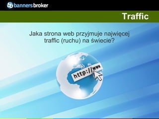 Traffic
     Jaka strona web przyjmuje najwięcej
          traffic (ruchu) na świecie?




15                                  Copyright © BannersBroker. All rights reserved.
 