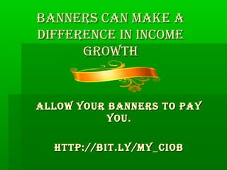 BANNERS CAN MAKE A
DIFFERENCE IN INCOME
      GROWTH


ALLOW YOUR BANNERS TO PAY
           YOU.

  HTTP://BIT.LY/MY_CIOB
 