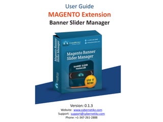 User Guide
MAGENTO Extension
Banner Slider Manager
Version: 0.1.4
Website: www.cybernetikz.com
Support: support@cybernetikz.com
 