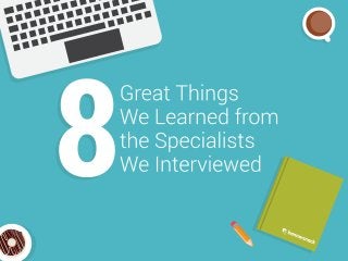8 Great Things We Learned from  the Specialists  We Interviewed