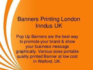 Banners Printing London
Inndus UK
Pop Up Banners are the best way
to promote your brand & show
your business message
graphically. Various sizes portable
quality printed Banner at low cost
in Watford, UK.
 