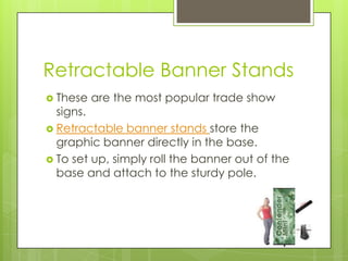Retractable Banner StandsThese are the most popular trade show signs.Retractable banner stands store the graphic banner directly in the base. To set up, simply roll the banner out of the base and attach to the sturdy pole. 