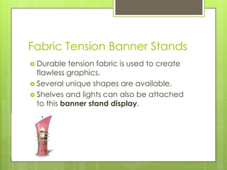 Fabric Tension Banner StandsDurable tension fabric is used to create flawless graphics. Several unique shapes are available. Shelves and lights can also be attached to this banner stand display. 