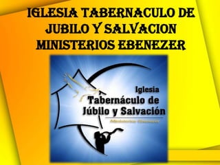 IGLESIA TABERNACULO DE
   JUBILO Y SALVACION
  MINISTERIOS EBENEZER
 