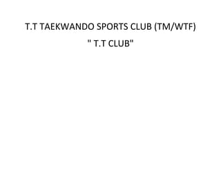 T.T TAEKWANDO SPORTS CLUB (TM/WTF)
" T.T CLUB"
 