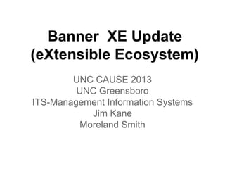 Banner XE Update
(eXtensible Ecosystem)
UNC CAUSE 2013
UNC Greensboro
ITS-Management Information Systems
Jim Kane
Moreland Smith

 