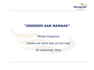 Miriam Koopman ‘Verlies uw merk niet uit het oog!’ 30 september 2010 “GRENZEN AAN NAMAAK” 