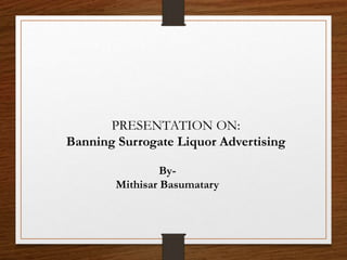 By-
Mithisar Basumatary
PRESENTATION ON:
Banning Surrogate Liquor Advertising
 