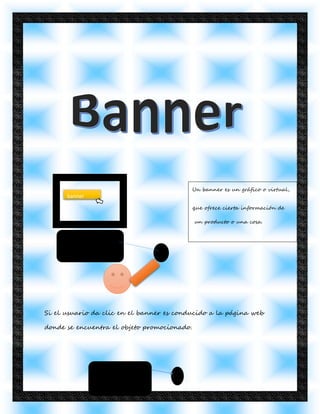 Si el usuario da clic en el banner es conducido a la página web
donde se encuentra el objeto promocionado.
Un banner es un gráfico o virtual,
que ofrece cierta información de
un producto o una cosa.
banner
 