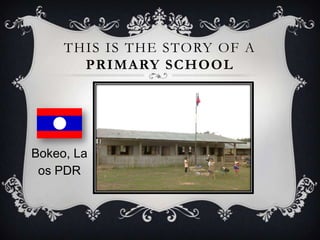 THIS IS THE STORY OF A
       PRIMARY SCHOOL




Bokeo, La
 os PDR
 