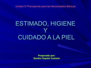 Unidad IV Proveyendo para las Necesidades Básicas ESTIMADO, HIGIENE  Y  CUIDADO A LA PIEL Preparado por: Sandra Zapata Casiano 