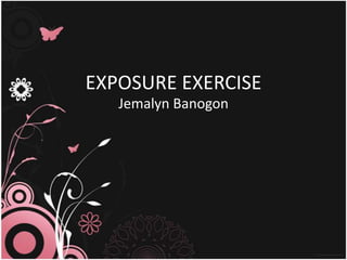EXPOSURE EXERCISE
   Jemalyn Banogon
 