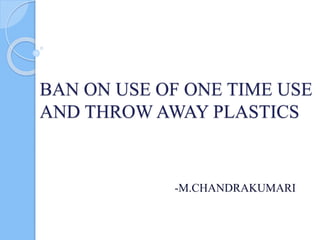 -M.CHANDRAKUMARI
BAN ON USE OF ONE TIME USE
AND THROW AWAY PLASTICS
 