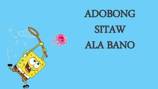 ADOBONG
SITAW
ALA BANO
 