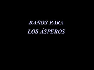 BAÑOS PARA  LOS ÁSPEROS  
