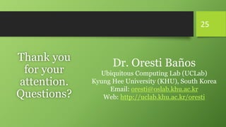 Thank you
for your
attention.
Questions?
25
Dr. Oresti Baños
Ubiquitous Computing Lab (UCLab)
Kyung Hee University (KHU), ...