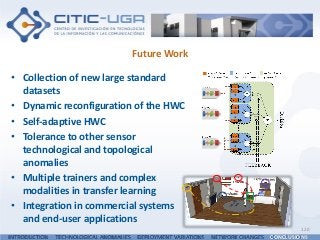 Future Work
• Collection of new large standard
datasets
• Dynamic reconfiguration of the HWC
• Self-adaptive HWC
• Tolerance to other sensor
technological and topological
anomalies
• Multiple trainers and complex
modalities in transfer learning
• Integration in commercial systems
and end-user applications
120
INTRODUCTION TECHNOLOGICAL ANOMALIES DEPLOYMENT VARIATIONS NETWORK CHANGES CONCLUSIONS
 