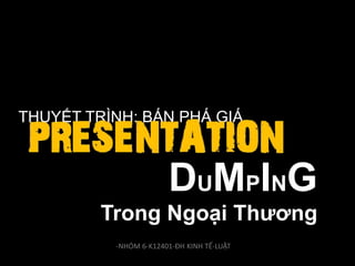 THUYẾT TRÌNH: BÁN PHÁ GIÁ
DUMPING
Trong Ngoại Thương
-NHÓM 6-K12401-ĐH KINH TẾ-LUẬT
 